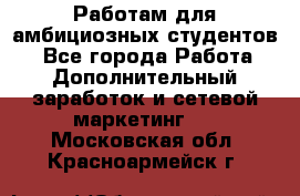 Работам для амбициозных студентов. - Все города Работа » Дополнительный заработок и сетевой маркетинг   . Московская обл.,Красноармейск г.